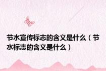节水宣传标志的含义是什么（节水标志的含义是什么）
