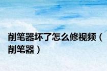 削笔器坏了怎么修视频（削笔器）