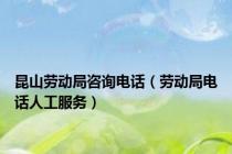 昆山劳动局咨询电话（劳动局电话人工服务）