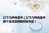 以下几种商品中（以下几种商品中那个是淘宝网限制发布的）