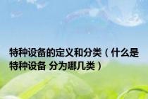 特种设备的定义和分类（什么是特种设备 分为哪几类）