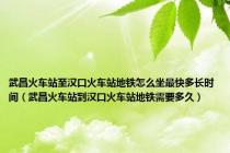 武昌火车站至汉口火车站地铁怎么坐最快多长时间（武昌火车站到汉口火车站地铁需要多久）