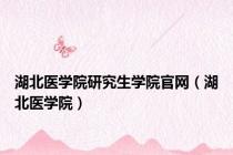 湖北医学院研究生学院官网（湖北医学院）