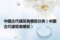 中国古代建筑有哪些分类（中国古代建筑有哪些）