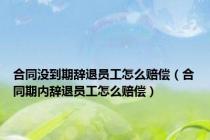 合同没到期辞退员工怎么赔偿（合同期内辞退员工怎么赔偿）