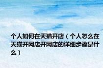 个人如何在天猫开店（个人怎么在天猫开网店开网店的详细步骤是什么）