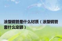 涂塑钢管是什么材质（涂塑钢管套什么定额）