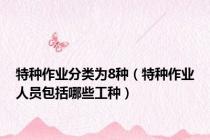 特种作业分类为8种（特种作业人员包括哪些工种）
