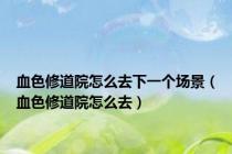 血色修道院怎么去下一个场景（血色修道院怎么去）