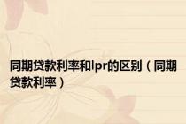 同期贷款利率和lpr的区别（同期贷款利率）