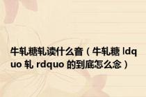 牛轧糖轧读什么音（牛轧糖 ldquo 轧 rdquo 的到底怎么念）