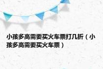 小孩多高需要买火车票打几折（小孩多高需要买火车票）
