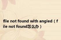 file not found with angled（file not found怎么办）