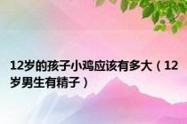 12岁的孩子小鸡应该有多大（12岁男生有精子）