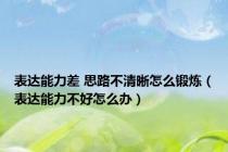 表达能力差 思路不清晰怎么锻炼（表达能力不好怎么办）