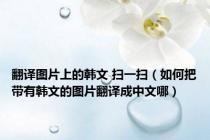 翻译图片上的韩文 扫一扫（如何把带有韩文的图片翻译成中文哪）