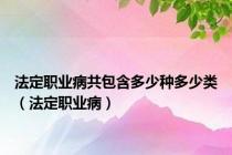 法定职业病共包含多少种多少类（法定职业病）