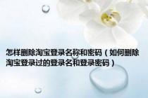 怎样删除淘宝登录名称和密码（如何删除淘宝登录过的登录名和登录密码）