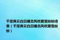 千里黄云白日曛北风吹雁雪纷纷诗意（千里黄云白日曛北风吹雁雪纷纷）