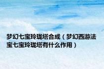 梦幻七宝玲珑塔合成（梦幻西游法宝七宝玲珑塔有什么作用）