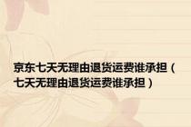 京东七天无理由退货运费谁承担（七天无理由退货运费谁承担）