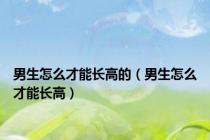 男生怎么才能长高的（男生怎么才能长高）