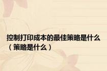控制打印成本的最佳策略是什么（策略是什么）