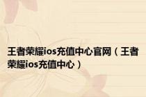 王者荣耀ios充值中心官网（王者荣耀ios充值中心）