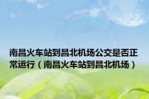南昌火车站到昌北机场公交是否正常运行（南昌火车站到昌北机场）
