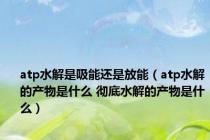 atp水解是吸能还是放能（atp水解的产物是什么 彻底水解的产物是什么）