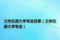 兰州交通大学专业目录（兰州交通大学专业）