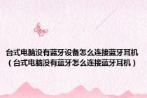台式电脑没有蓝牙设备怎么连接蓝牙耳机（台式电脑没有蓝牙怎么连接蓝牙耳机）