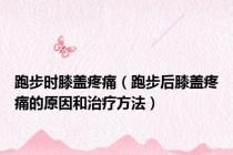 跑步时膝盖疼痛（跑步后膝盖疼痛的原因和治疗方法）