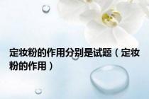 定妆粉的作用分别是试题（定妆粉的作用）