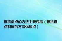 存货盘点的方法主要包括（存货盘点制度的方法优缺点）