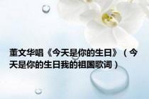 董文华唱《今天是你的生日》（今天是你的生日我的祖国歌词）
