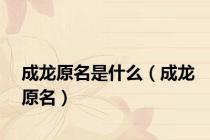 成龙原名是什么（成龙原名）
