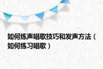 如何练声唱歌技巧和发声方法（如何练习唱歌）
