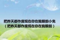 把昨天都作废现在你在我眼前小鬼（把昨天都作废现在你在我眼前）