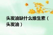 头发油缺什么维生素（头发油）