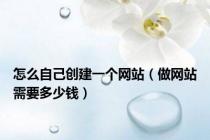 怎么自己创建一个网站（做网站需要多少钱）