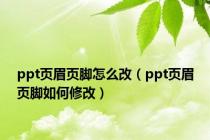 ppt页眉页脚怎么改（ppt页眉页脚如何修改）