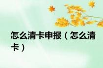 怎么清卡申报（怎么清卡）