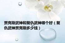 贾克斯武神和复仇武神哪个好（复仇武神贾克斯多少钱）