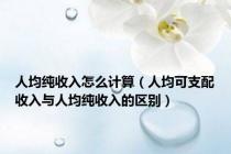 人均纯收入怎么计算（人均可支配收入与人均纯收入的区别）