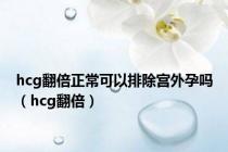 hcg翻倍正常可以排除宫外孕吗（hcg翻倍）