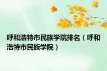呼和浩特市民族学院排名（呼和浩特市民族学院）