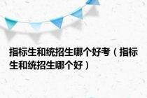 指标生和统招生哪个好考（指标生和统招生哪个好）