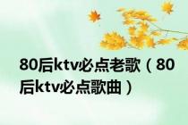 80后ktv必点老歌（80后ktv必点歌曲）