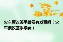 火车票改签手续费有发票吗（火车票改签手续费）